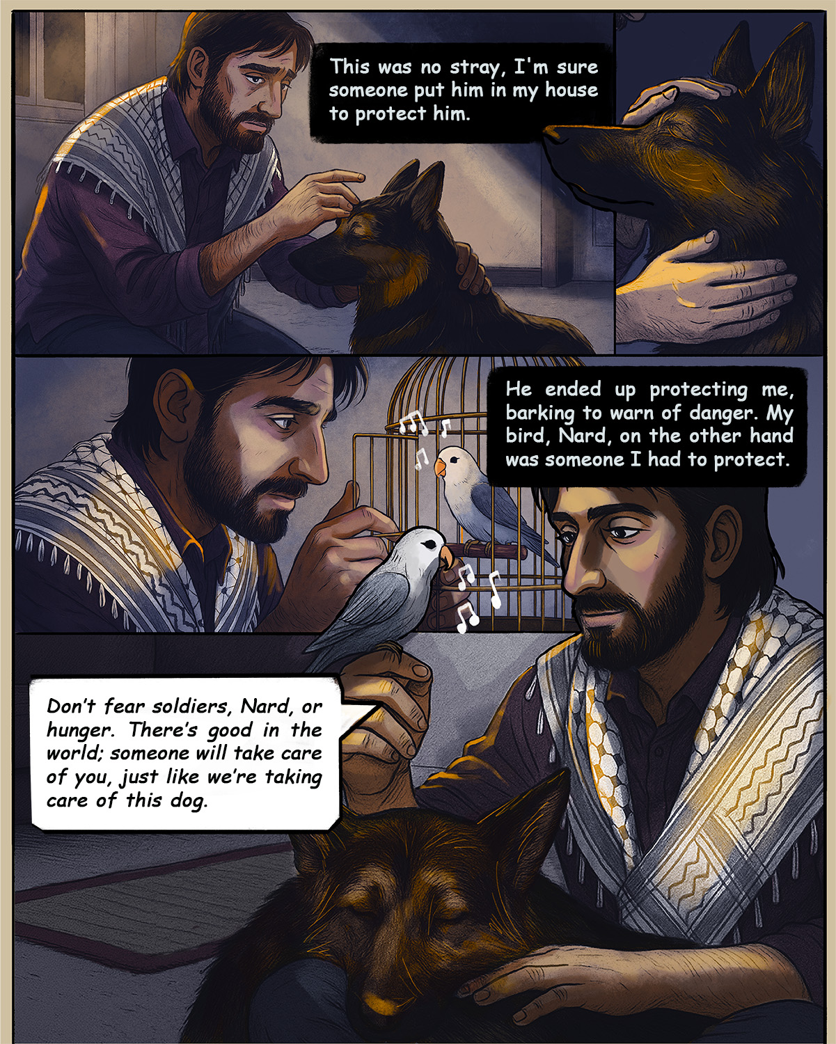 Hamed continues: This was no stray, I'm sure someone put him in my house to protect him. He ended up protecting me, barking to warn of danger. My bird, Nard, on the other hand was someone I had to protect. Hamed speaks to Nard: Don't fear soldiers, Nard, or hunger. There's good in the world; someone will take care of you, just like we're taking care of this dog.