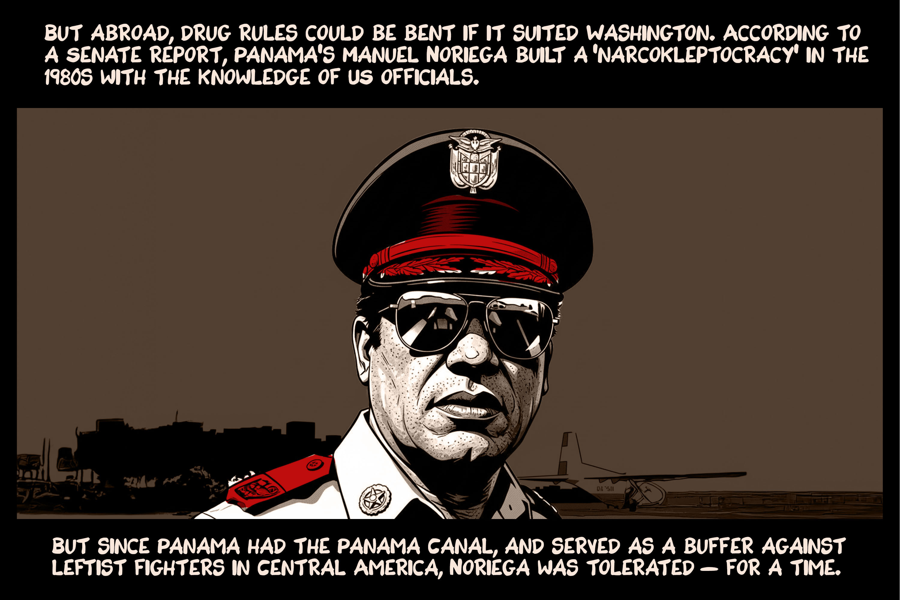 But abroad, drug rules could be bent if it suited Washington. According to a Senate report, Panama’s Manuel Noriega built a ‘narcokleptocracy’ in the 1980s with the knowledge of US officials. But since Panama had the Panama Canal, and served as a buffer against leftist fighters in Central America, Noriega was tolerated — for a time.